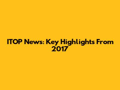 ITOP News: Key Highlights From 2017