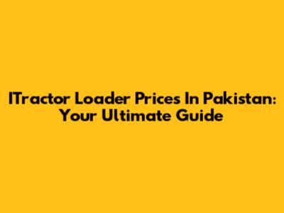 ITractor Loader Prices In Pakistan: Your Ultimate Guide