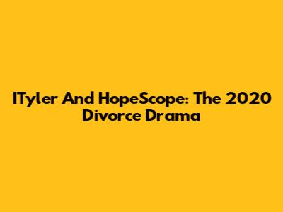 ITyler And HopeScope: The 2020 Divorce Drama