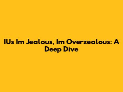 IU's "I'm Jealous, I'm Overzealous": A Deep Dive