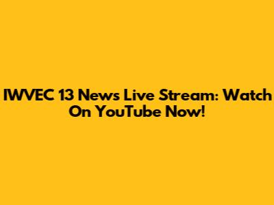 IWVEC 13 News Live Stream: Watch On YouTube Now!