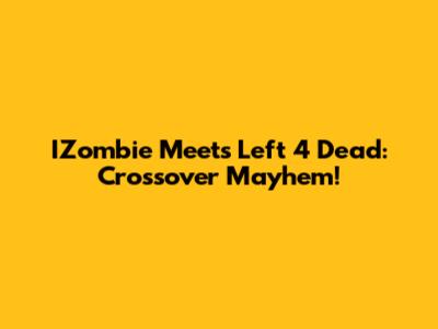 IZombie Meets Left 4 Dead: Crossover Mayhem!