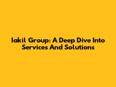 Iakil Group: A Deep Dive Into Services And Solutions