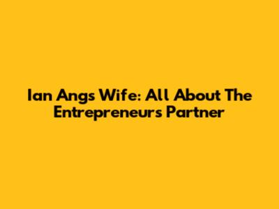 Ian Ang's Wife: All About The Entrepreneur's Partner