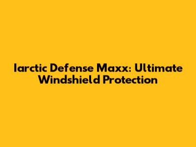 Iarctic Defense Maxx: Ultimate Windshield Protection