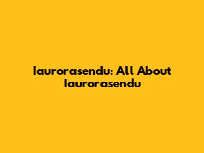 Iaurorasendu: All About Iaurorasendu