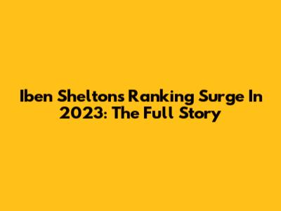 Iben Shelton's Ranking Surge In 2023: The Full Story