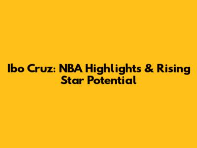 Ibo Cruz: NBA Highlights & Rising Star Potential