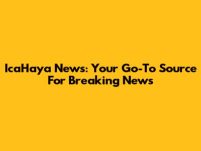 IcaHaya News: Your Go-To Source For Breaking News