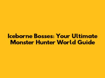 Iceborne Bosses: Your Ultimate Monster Hunter World Guide