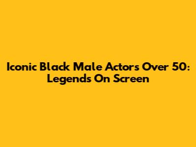 Iconic Black Male Actors Over 50: Legends On Screen