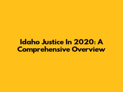 Idaho Justice In 2020: A Comprehensive Overview
