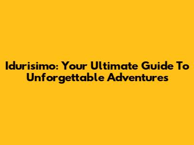 Idurisimo: Your Ultimate Guide To Unforgettable Adventures