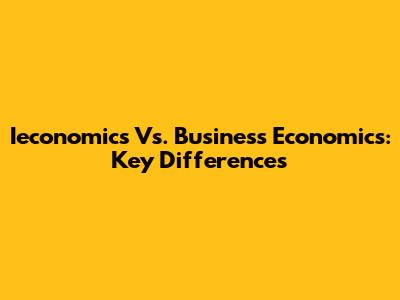 Ieconomics Vs. Business Economics: Key Differences