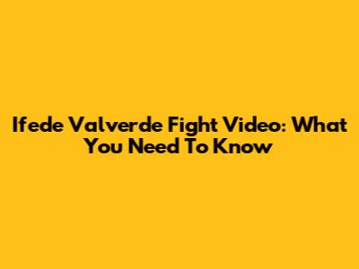 Ifede Valverde Fight Video: What You Need To Know