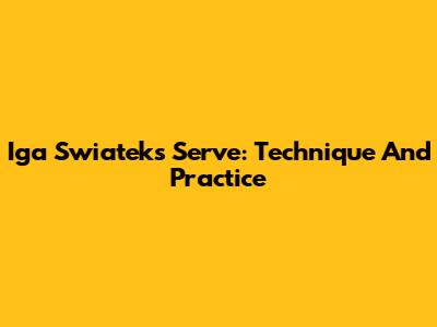 Iga Swiatek's Serve: Technique And Practice