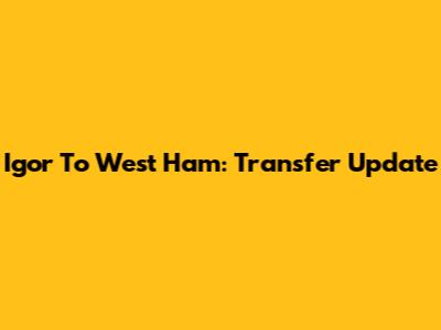 Igor To West Ham: Transfer Update