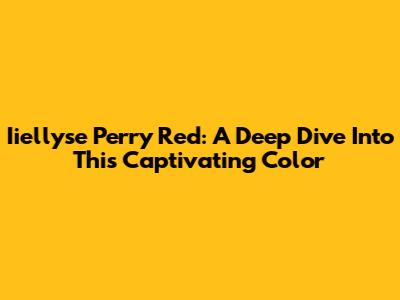 Iiellyse Perry Red: A Deep Dive Into This Captivating Color