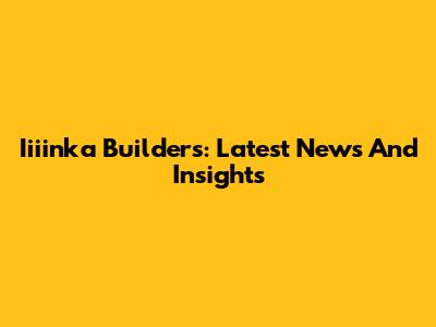 Iiiinka Builders: Latest News And Insights
