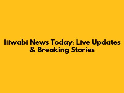 Iiiwabi News Today: Live Updates & Breaking Stories