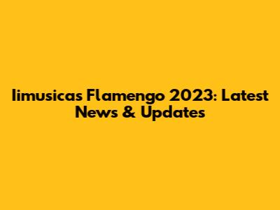 Iimusicas Flamengo 2023: Latest News & Updates