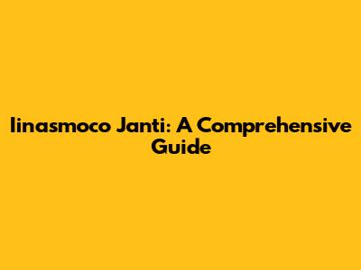 Iinasmoco Janti: A Comprehensive Guide