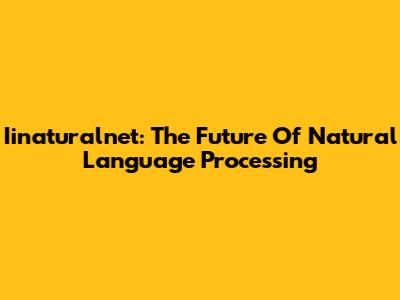 Iinaturalnet: The Future Of Natural Language Processing