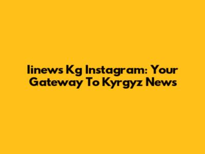 Iinews Kg Instagram: Your Gateway To Kyrgyz News