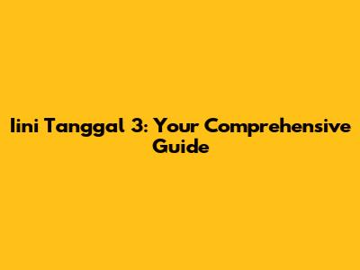 Iini Tanggal 3: Your Comprehensive Guide