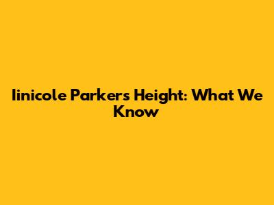 Iinicole Parker's Height: What We Know
