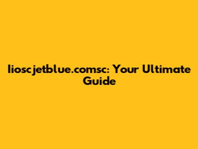 Iioscjetblue.comsc: Your Ultimate Guide