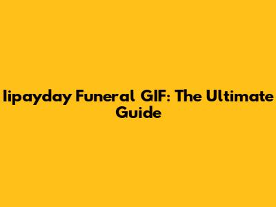 Iipayday Funeral GIF: The Ultimate Guide