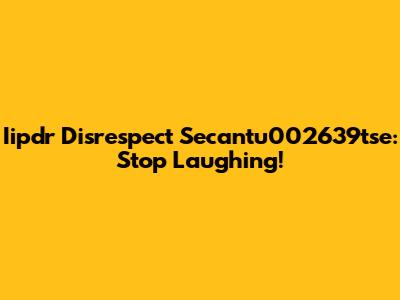 Iipdr Disrespect Secantu002639tse: Stop Laughing!
