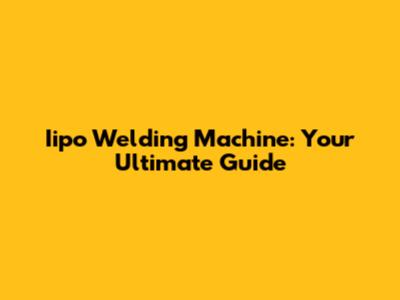 Iipo Welding Machine: Your Ultimate Guide