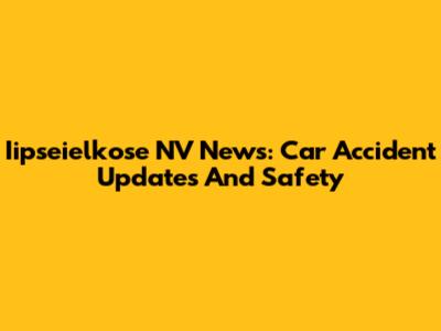 Iipseielkose NV News: Car Accident Updates And Safety