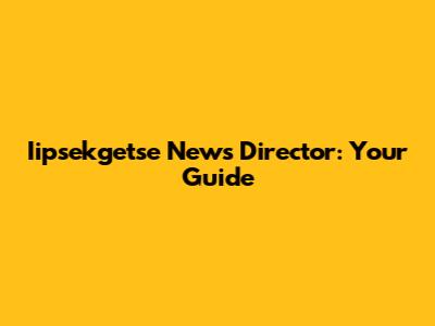 Iipsekgetse News Director: Your Guide