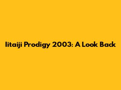 Iitaiji Prodigy 2003: A Look Back