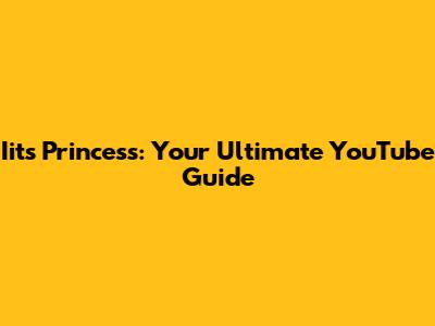 Iits Princess: Your Ultimate YouTube Guide
