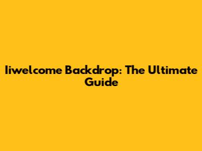 Iiwelcome Backdrop: The Ultimate Guide