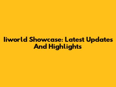 Iiworld Showcase: Latest Updates And Highlights