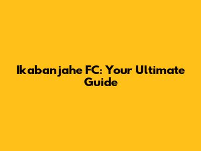 Ikabanjahe FC: Your Ultimate Guide