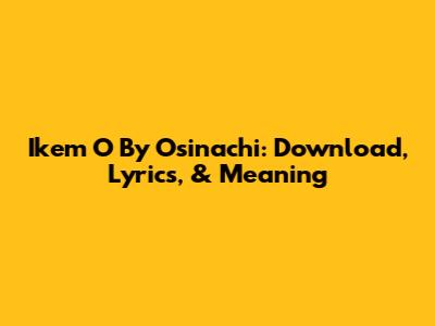 Ikem O By Osinachi: Download, Lyrics, & Meaning