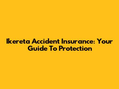 Ikereta Accident Insurance: Your Guide To Protection