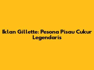 Iklan Gillette: Pesona Pisau Cukur Legendaris