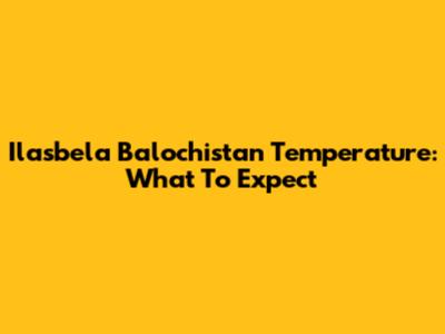 Ilasbela Balochistan Temperature: What To Expect