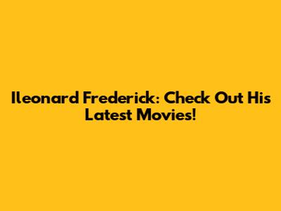Ileonard Frederick: Check Out His Latest Movies!