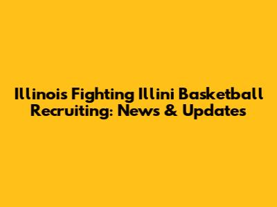 Illinois Fighting Illini Basketball Recruiting: News & Updates