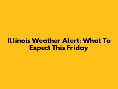 Illinois Weather Alert: What To Expect This Friday