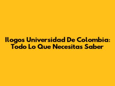 Ilogos Universidad De Colombia: Todo Lo Que Necesitas Saber