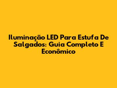 Iluminação LED Para Estufa De Salgados: Guia Completo E Econômico
